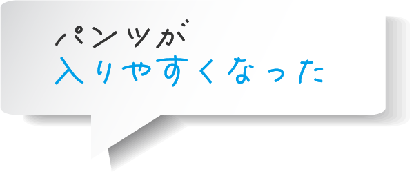 パンツが 入りやすくなった